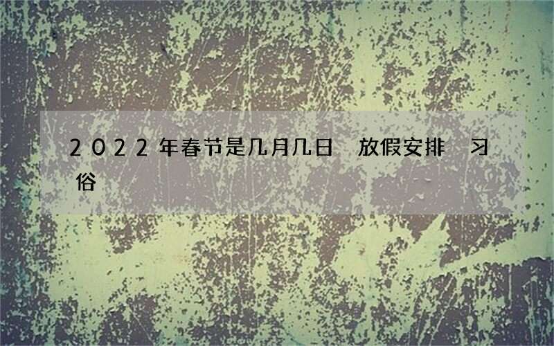 2022年春节是几月几日 放假安排 习俗